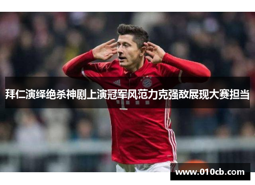 拜仁演绎绝杀神剧上演冠军风范力克强敌展现大赛担当