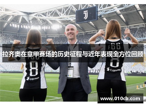 拉齐奥在意甲赛场的历史征程与近年表现全方位回顾