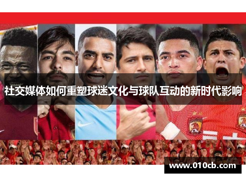 社交媒体如何重塑球迷文化与球队互动的新时代影响