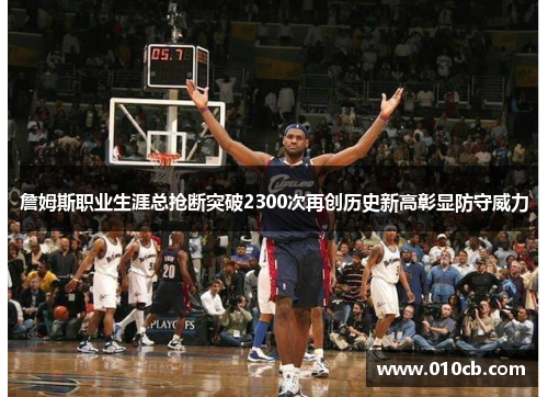 詹姆斯职业生涯总抢断突破2300次再创历史新高彰显防守威力 詹姆斯职业生涯总抢断突破2300次再创历史新高彰显防守威力