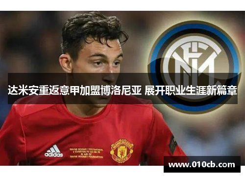 达米安重返意甲加盟博洛尼亚 展开职业生涯新篇章 达米安重返意甲加盟博洛尼亚 展开职业生涯新篇章