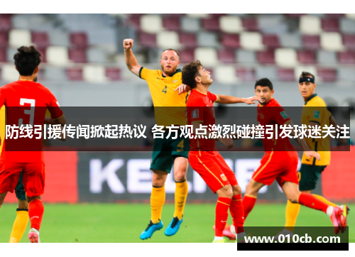 防线引援传闻掀起热议 各方观点激烈碰撞引发球迷关注