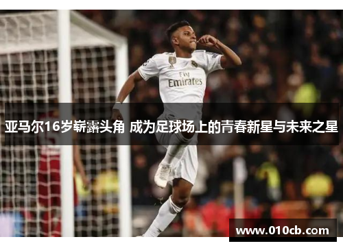 亚马尔16岁崭露头角 成为足球场上的青春新星与未来之星
