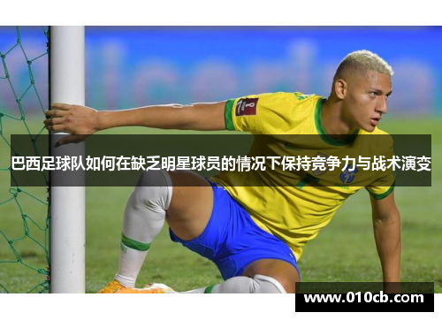 巴西足球队如何在缺乏明星球员的情况下保持竞争力与战术演变