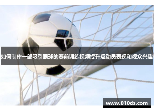 如何制作一部吸引眼球的赛前训练视频提升运动员表现和观众兴趣 如何制作一部吸引眼球的赛前训练视频提升运动员表现和观众兴趣