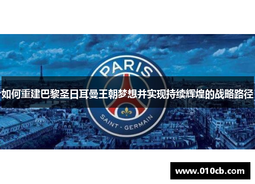 如何重建巴黎圣日耳曼王朝梦想并实现持续辉煌的战略路径