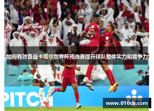如何有效备战卡塔尔世界杯预选赛提升球队整体实力和竞争力