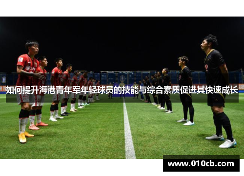如何提升海港青年军年轻球员的技能与综合素质促进其快速成长 如何提升海港青年军年轻球员的技能与综合素质促进其快速成长