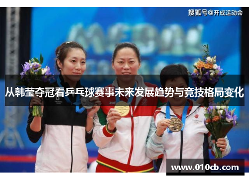 从韩莹夺冠看乒乓球赛事未来发展趋势与竞技格局变化