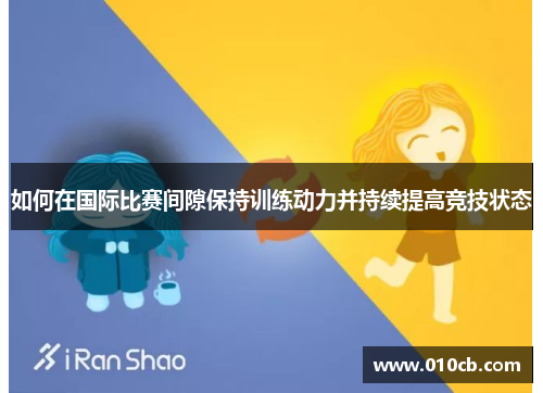 如何在国际比赛间隙保持训练动力并持续提高竞技状态