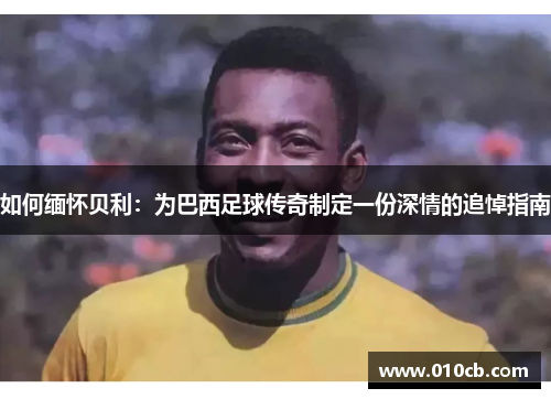 如何缅怀贝利：为巴西足球传奇制定一份深情的追悼指南