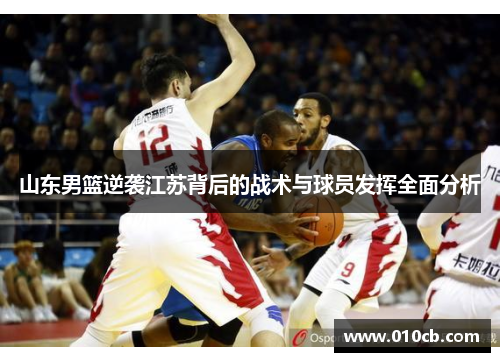 山东男篮逆袭江苏背后的战术与球员发挥全面分析