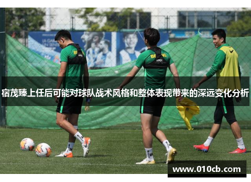 宿茂臻上任后可能对球队战术风格和整体表现带来的深远变化分析
