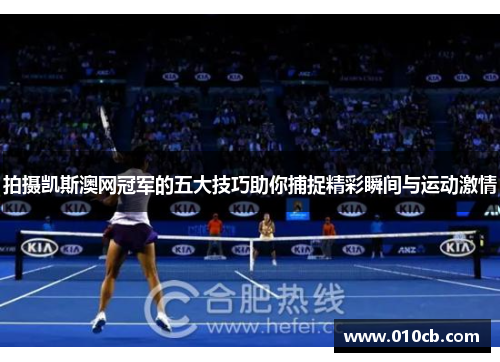 拍摄凯斯澳网冠军的五大技巧助你捕捉精彩瞬间与运动激情