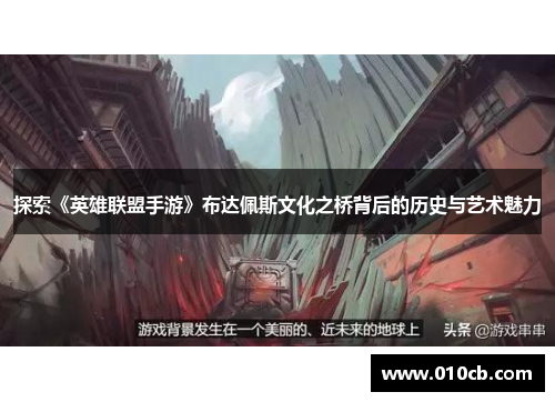 探索《英雄联盟手游》布达佩斯文化之桥背后的历史与艺术魅力