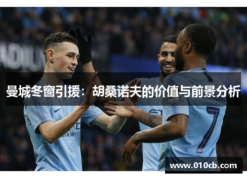 曼城冬窗引援：胡桑诺夫的价值与前景分析