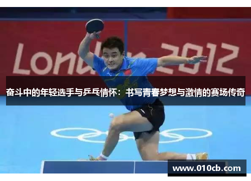 奋斗中的年轻选手与乒乓情怀：书写青春梦想与激情的赛场传奇