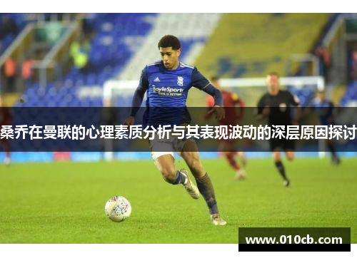 桑乔在曼联的心理素质分析与其表现波动的深层原因探讨