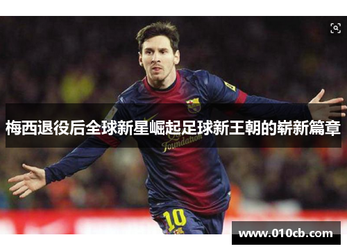 梅西退役后全球新星崛起足球新王朝的崭新篇章