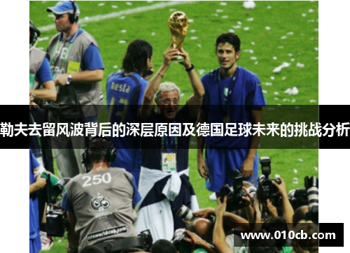 勒夫去留风波背后的深层原因及德国足球未来的挑战分析