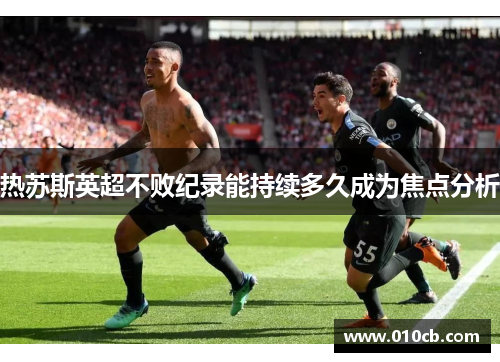 热苏斯英超不败纪录能持续多久成为焦点分析