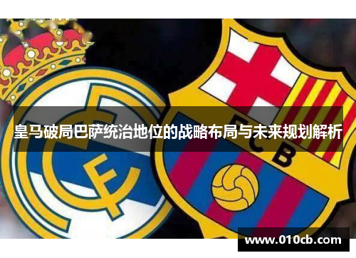 皇马破局巴萨统治地位的战略布局与未来规划解析