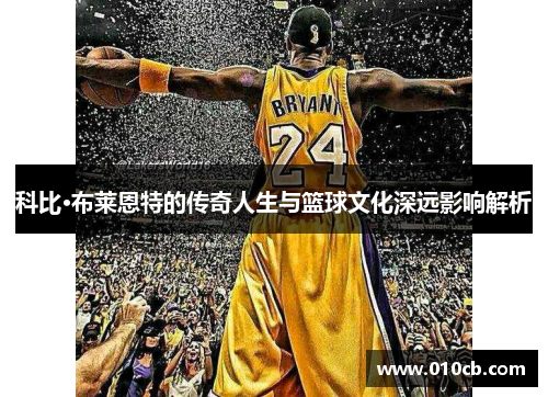 科比·布莱恩特的传奇人生与篮球文化深远影响解析
