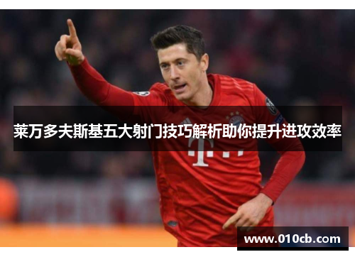 莱万多夫斯基五大射门技巧解析助你提升进攻效率