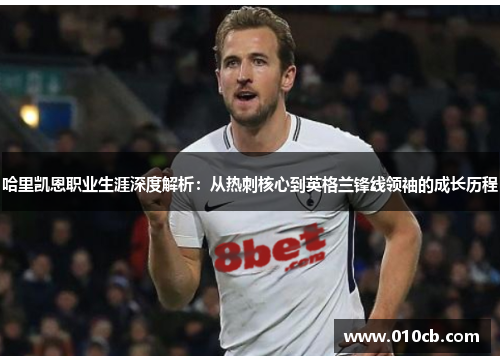 哈里凯恩职业生涯深度解析:从热刺核心到英格兰锋线领袖的成长历程 哈里凯恩职业生涯深度解析:从热刺核心到英格兰锋线领袖的成长历程