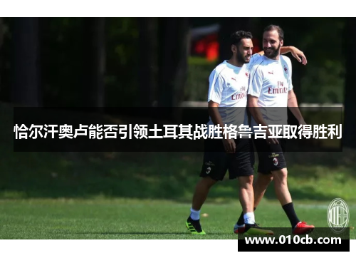 恰尔汗奥卢能否引领土耳其战胜格鲁吉亚取得胜利