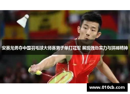 安赛龙勇夺中国羽毛球大师赛男子单打冠军 展现强劲实力与拼搏精神