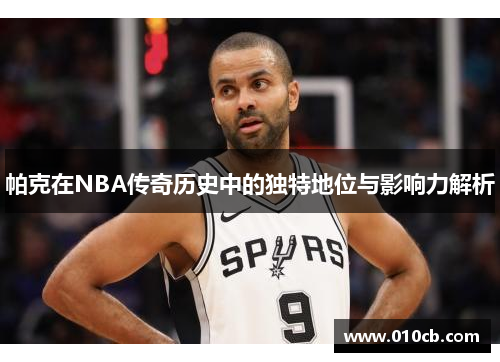 帕克在NBA传奇历史中的独特地位与影响力解析