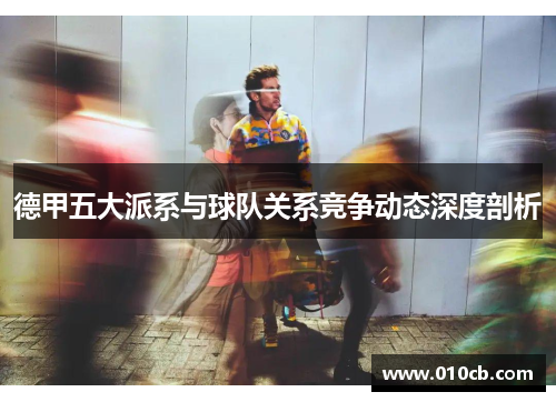 德甲五大派系与球队关系竞争动态深度剖析 德甲五大派系与球队关系竞争动态深度剖析