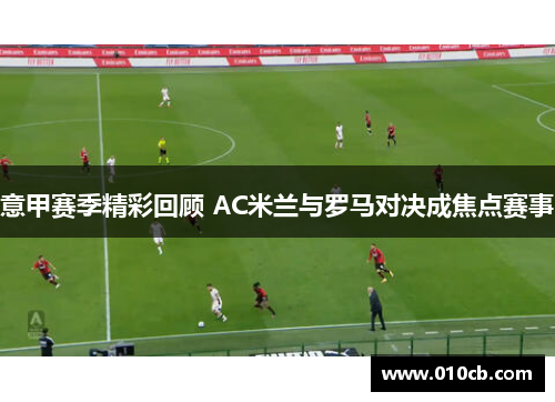 意甲赛季精彩回顾 AC米兰与罗马对决成焦点赛事