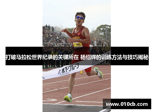打破马拉松世界纪录的关键所在 杨绍辉的训练方法与技巧揭秘