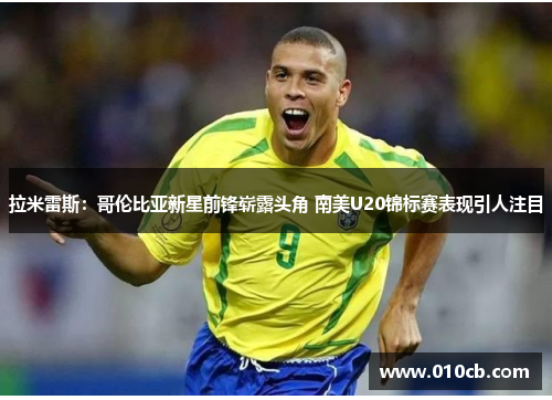 拉米雷斯：哥伦比亚新星前锋崭露头角 南美U20锦标赛表现引人注目