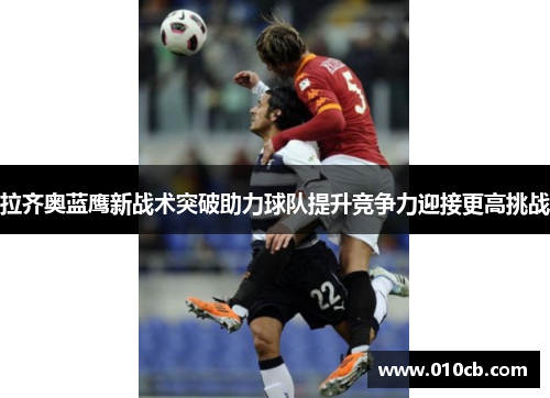 拉齐奥蓝鹰新战术突破助力球队提升竞争力迎接更高挑战