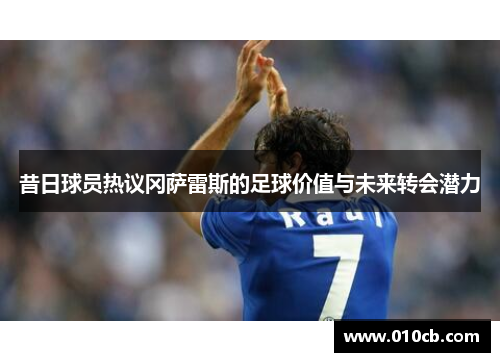 昔日球员热议冈萨雷斯的足球价值与未来转会潜力