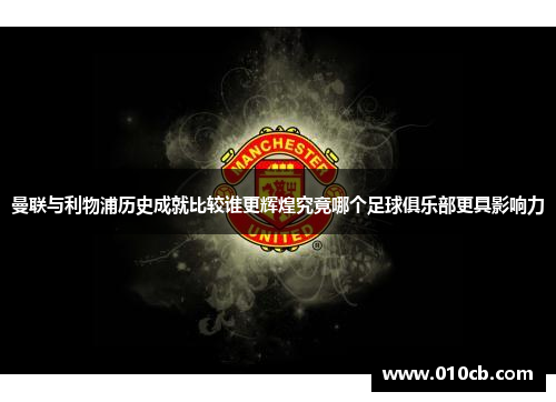 曼联与利物浦历史成就比较谁更辉煌究竟哪个足球俱乐部更具影响力