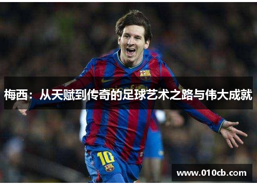 梅西：从天赋到传奇的足球艺术之路与伟大成就
